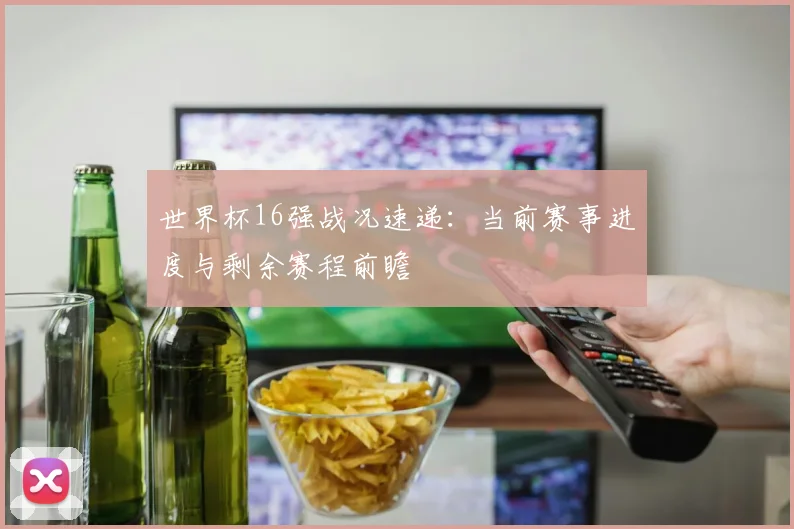 世界杯16强战况速递：当前赛事进度与剩余赛程前瞻