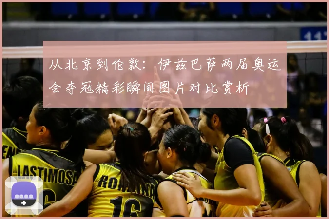 从北京到伦敦：伊兹巴萨两届奥运会夺冠精彩瞬间图片对比赏析