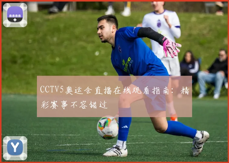 CCTV5奥运会直播在线观看指南：精彩赛事不容错过