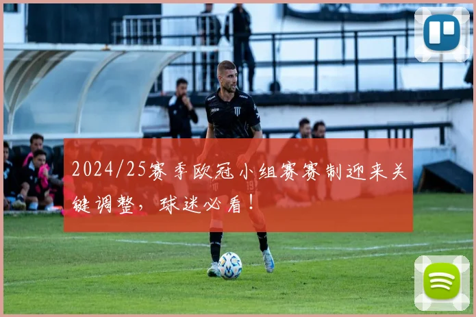 2024/25赛季欧冠小组赛赛制迎来关键调整，球迷必看！