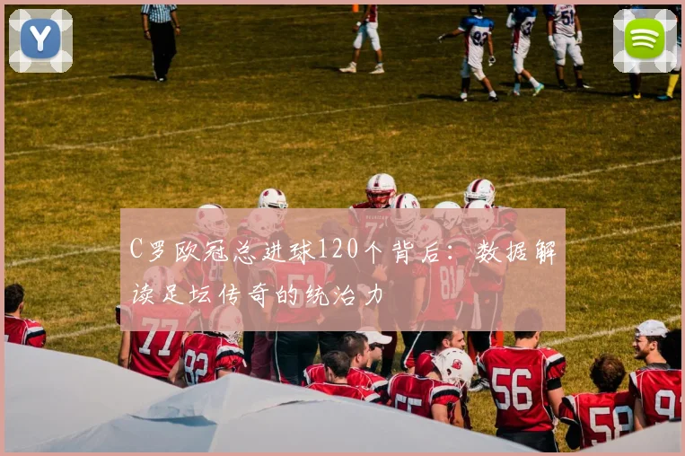 C罗欧冠总进球120个背后：数据解读足坛传奇的统治力