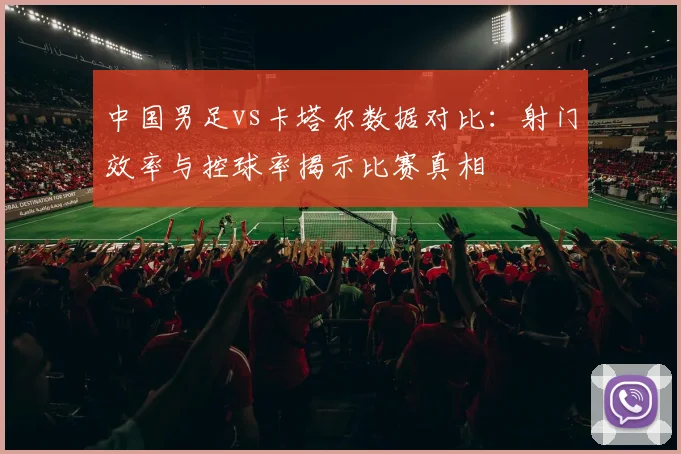 中国男足vs卡塔尔数据对比：射门效率与控球率揭示比赛真相