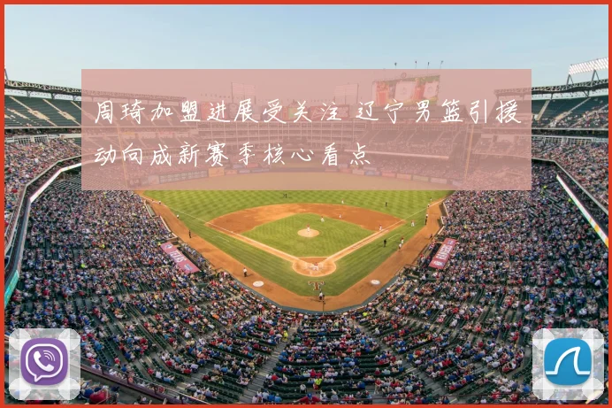 周琦加盟进展受关注 辽宁男篮引援动向成新赛季核心看点