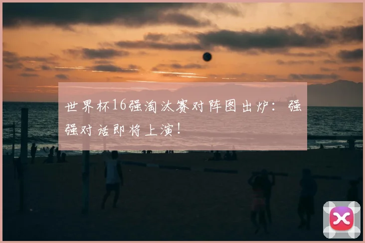 世界杯16强淘汰赛对阵图出炉：强强对话即将上演！