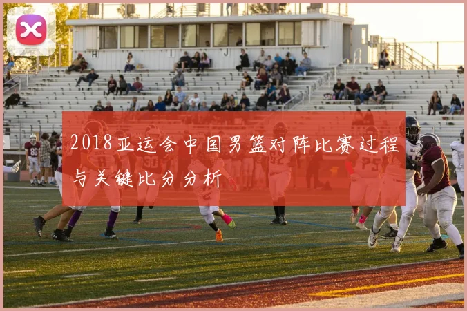 2018亚运会中国男篮对阵比赛过程与关键比分分析