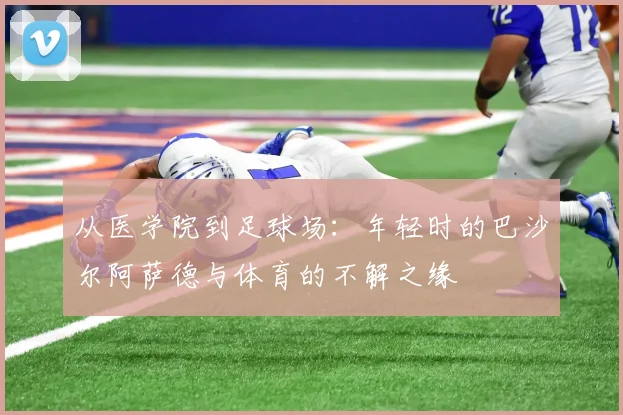 从医学院到足球场：年轻时的巴沙尔阿萨德与体育的不解之缘