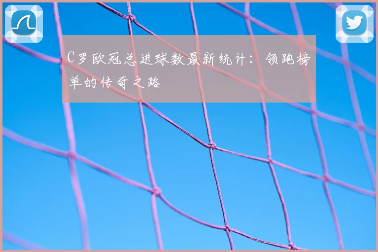 C罗欧冠总进球数最新统计：领跑榜单的传奇之路