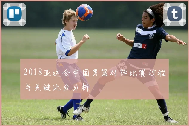 2018亚运会中国男篮对阵比赛过程与关键比分分析